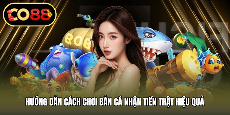 Hướng dẫn cách chơi bắn cá nhận tiền thật hiệu quả