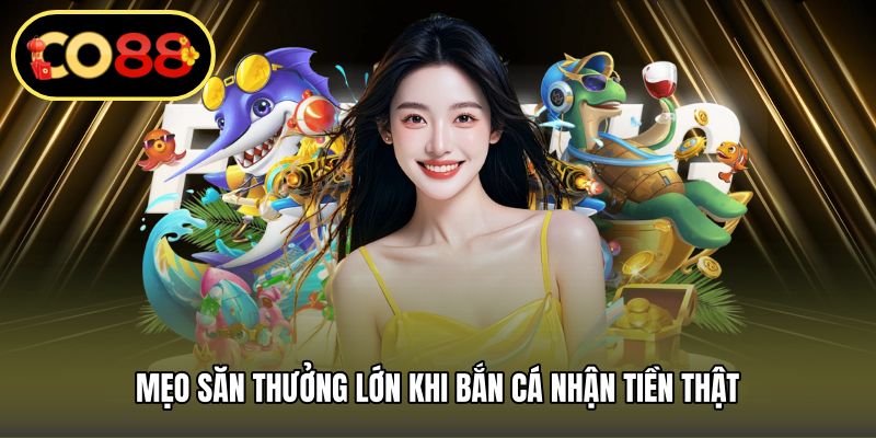 Mẹo săn thưởng lớn khi bắn cá nhận tiền thật